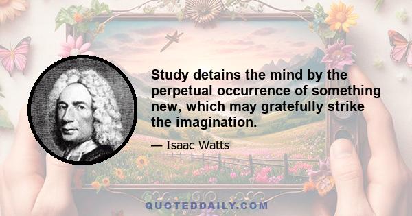 Study detains the mind by the perpetual occurrence of something new, which may gratefully strike the imagination.