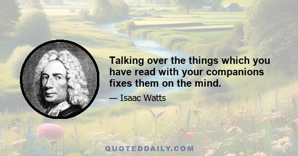 Talking over the things which you have read with your companions fixes them on the mind.