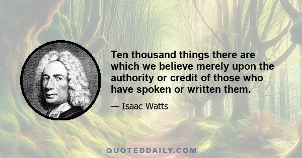 Ten thousand things there are which we believe merely upon the authority or credit of those who have spoken or written them.