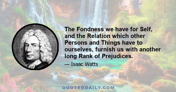 The Fondness we have for Self, and the Relation which other Persons and Things have to ourselves, furnish us with another long Rank of Prejudices.