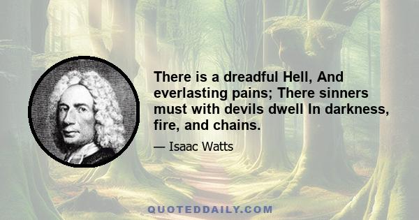 There is a dreadful Hell, And everlasting pains; There sinners must with devils dwell In darkness, fire, and chains.