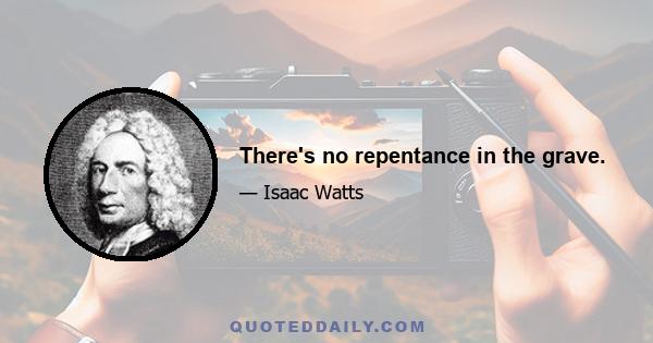 There's no repentance in the grave.