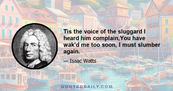 Tis the voice of the sluggard I heard him complain,You have wak'd me too soon, I must slumber again.