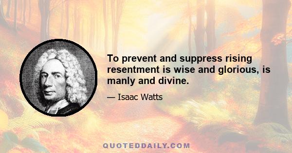 To prevent and suppress rising resentment is wise and glorious, is manly and divine.