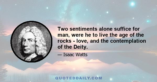 Two sentiments alone suffice for man, were he to live the age of the rocks - love, and the contemplation of the Deity.