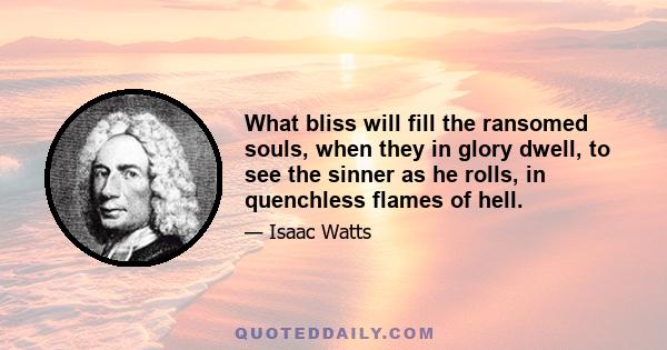 What bliss will fill the ransomed souls, when they in glory dwell, to see the sinner as he rolls, in quenchless flames of hell.