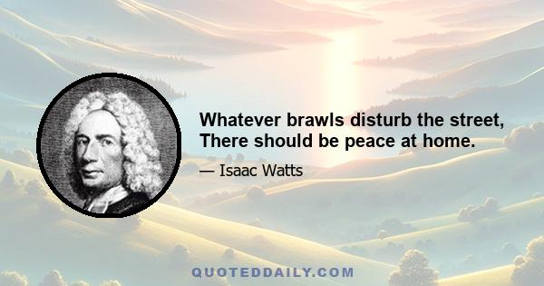 Whatever brawls disturb the street, There should be peace at home.