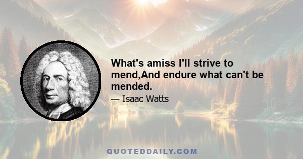 What's amiss I'll strive to mend,And endure what can't be mended.