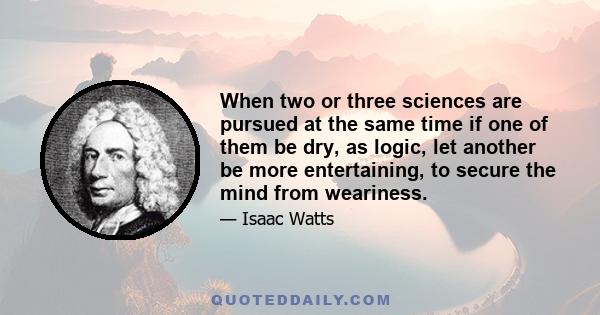 When two or three sciences are pursued at the same time if one of them be dry, as logic, let another be more entertaining, to secure the mind from weariness.