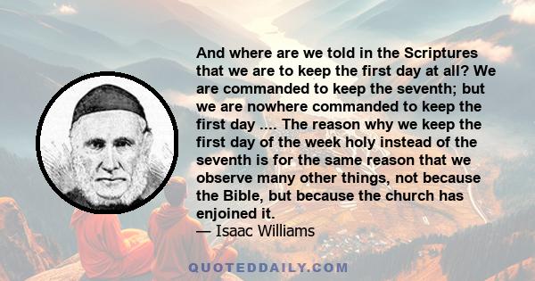 And where are we told in the Scriptures that we are to keep the first day at all? We are commanded to keep the seventh; but we are nowhere commanded to keep the first day .... The reason why we keep the first day of the 