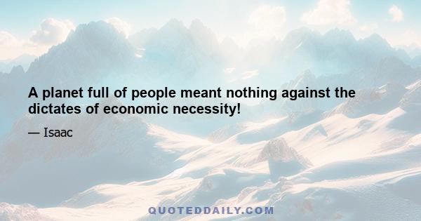 A planet full of people meant nothing against the dictates of economic necessity!