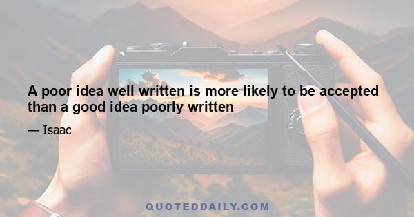 A poor idea well written is more likely to be accepted than a good idea poorly written