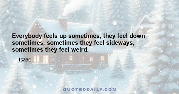 Everybody feels up sometimes, they feel down sometimes, sometimes they feel sideways, sometimes they feel weird.