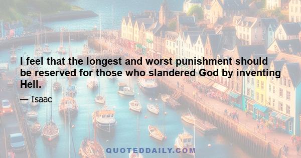 I feel that the longest and worst punishment should be reserved for those who slandered God by inventing Hell.