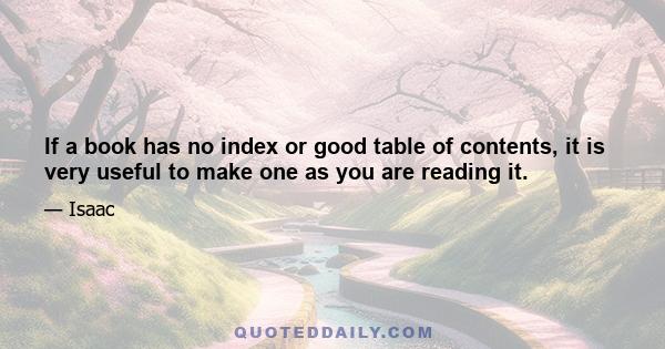 If a book has no index or good table of contents, it is very useful to make one as you are reading it.