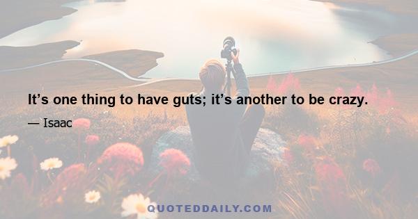 It’s one thing to have guts; it’s another to be crazy.