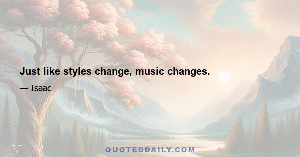 Just like styles change, music changes.