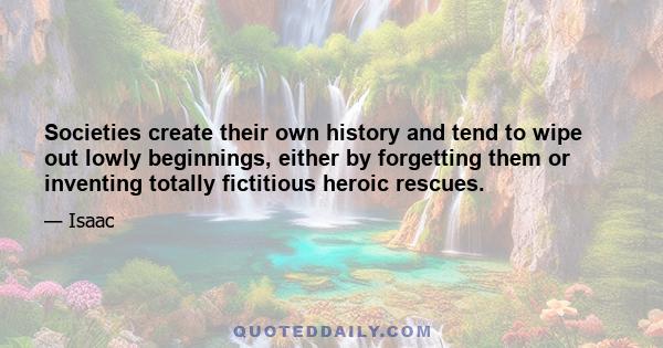 Societies create their own history and tend to wipe out lowly beginnings, either by forgetting them or inventing totally fictitious heroic rescues.