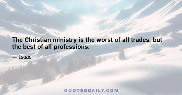 The Christian ministry is the worst of all trades, but the best of all professions.