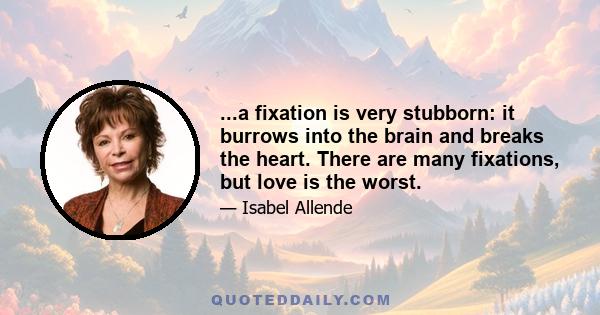 ...a fixation is very stubborn: it burrows into the brain and breaks the heart. There are many fixations, but love is the worst.