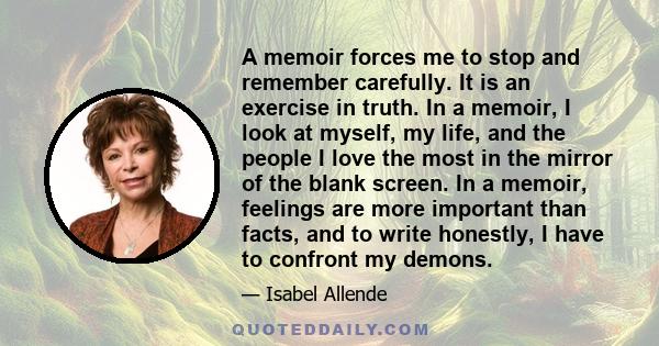 A memoir forces me to stop and remember carefully. It is an exercise in truth. In a memoir, I look at myself, my life, and the people I love the most in the mirror of the blank screen. In a memoir, feelings are more