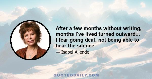 After a few months without writing, months I've lived turned outward... I fear going deaf, not being able to hear the silence.