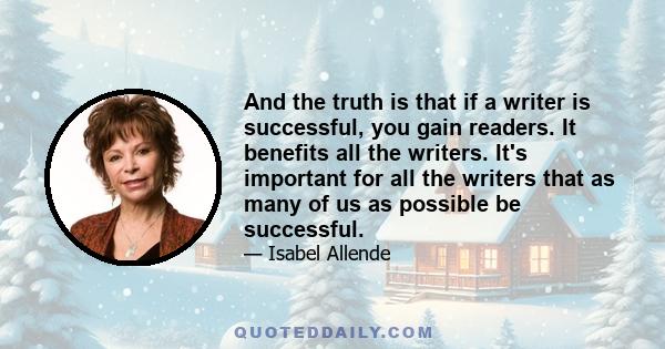 And the truth is that if a writer is successful, you gain readers. It benefits all the writers. It's important for all the writers that as many of us as possible be successful.