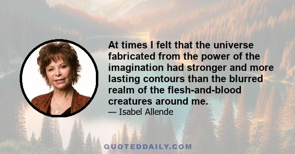 At times I felt that the universe fabricated from the power of the imagination had stronger and more lasting contours than the blurred realm of the flesh-and-blood creatures around me.