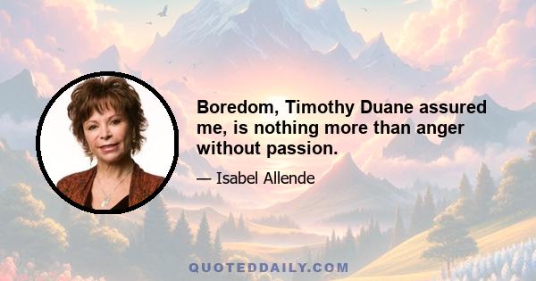 Boredom, Timothy Duane assured me, is nothing more than anger without passion.