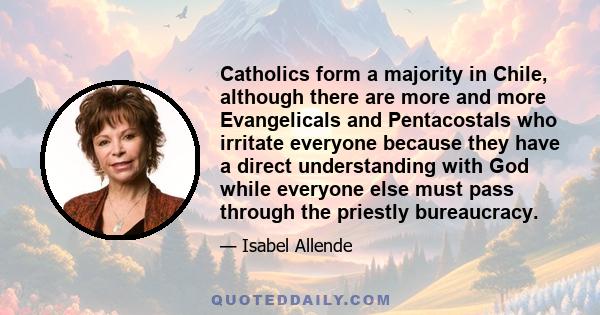 Catholics form a majority in Chile, although there are more and more Evangelicals and Pentacostals who irritate everyone because they have a direct understanding with God while everyone else must pass through the