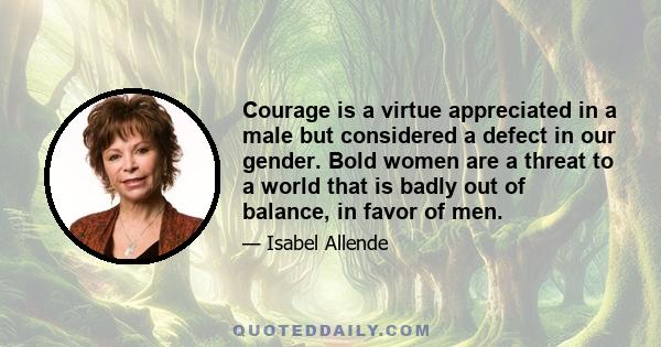 ​Courage is a virtue appreciated in a male but considered a defect in our gender. Bold women are a threat to a world that is badly out of balance, in favor of men.