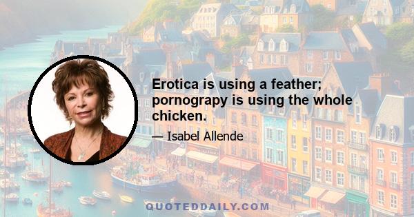 Erotica is using a feather; pornograpy is using the whole chicken.