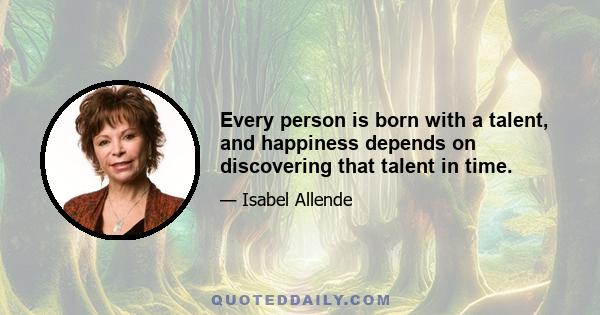 Every person is born with a talent, and happiness depends on discovering that talent in time.