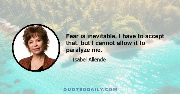 Fear is inevitable, I have to accept that, but I cannot allow it to paralyze me.