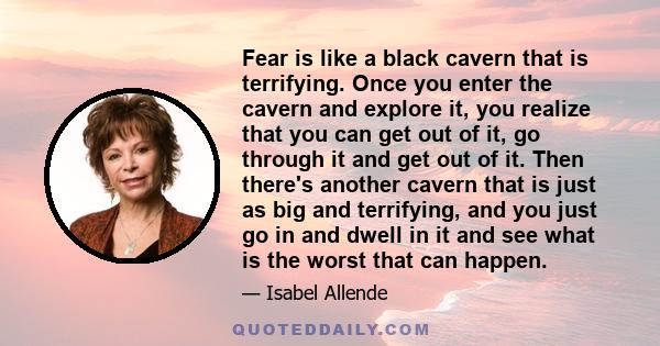 Fear is like a black cavern that is terrifying. Once you enter the cavern and explore it, you realize that you can get out of it, go through it and get out of it. Then there's another cavern that is just as big and