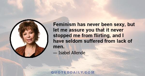 Feminism has never been sexy, but let me assure you that it never stopped me from flirting, and I have seldom suffered from lack of men.