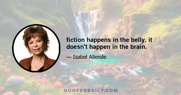 fiction happens in the belly, it doesn't happen in the brain.