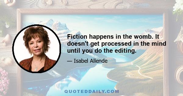 Fiction happens in the womb. It doesn't get processed in the mind until you do the editing.