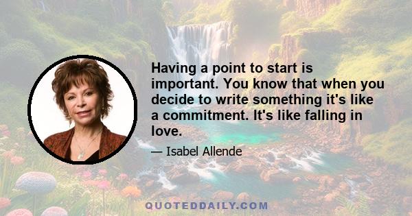 Having a point to start is important. You know that when you decide to write something it's like a commitment. It's like falling in love.