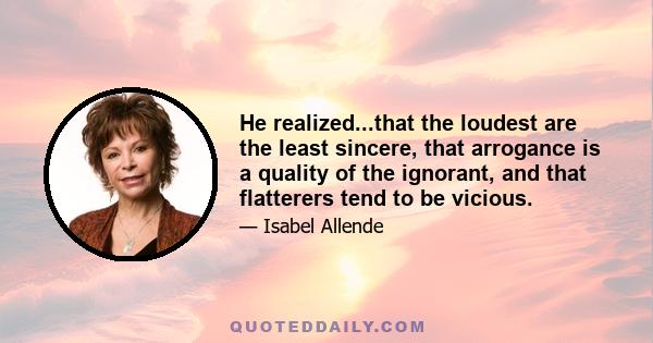 He realized...that the loudest are the least sincere, that arrogance is a quality of the ignorant, and that flatterers tend to be vicious.