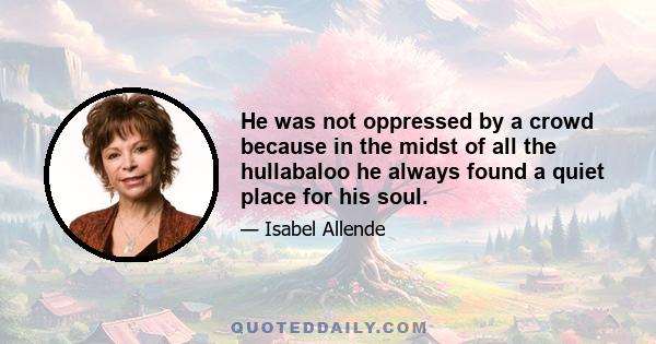 He was not oppressed by a crowd because in the midst of all the hullabaloo he always found a quiet place for his soul.