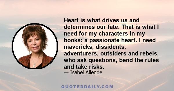 Heart is what drives us and determines our fate. That is what I need for my characters in my books: a passionate heart. I need mavericks, dissidents, adventurers, outsiders and rebels, who ask questions, bend the rules