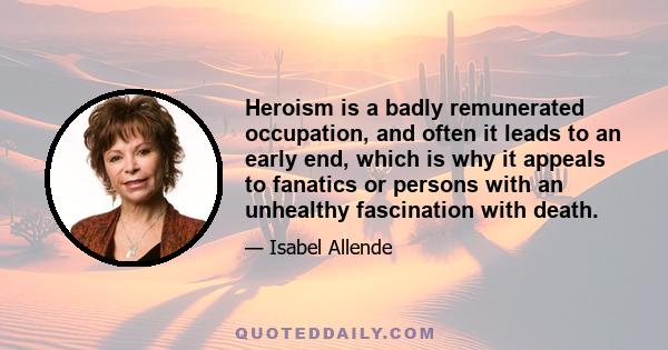 Heroism is a badly remunerated occupation, and often it leads to an early end, which is why it appeals to fanatics or persons with an unhealthy fascination with death.