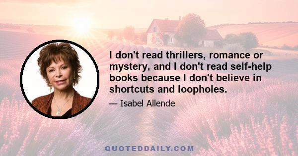 I don't read thrillers, romance or mystery, and I don't read self-help books because I don't believe in shortcuts and loopholes.