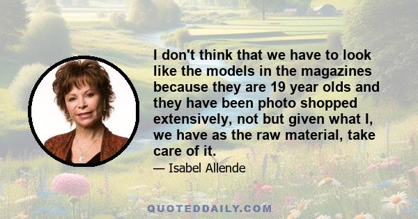 I don't think that we have to look like the models in the magazines because they are 19 year olds and they have been photo shopped extensively, not but given what I, we have as the raw material, take care of it.