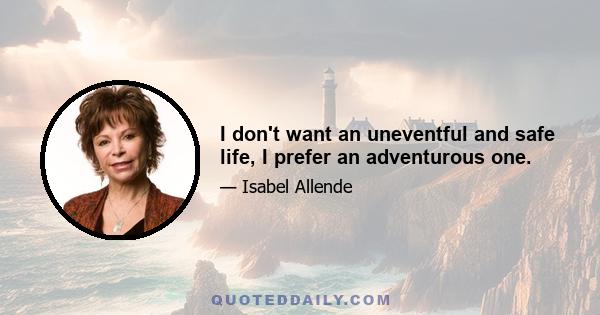 I don't want an uneventful and safe life, I prefer an adventurous one.