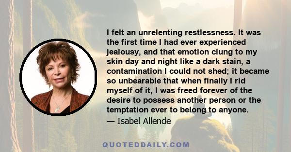 I felt an unrelenting restlessness. It was the first time I had ever experienced jealousy, and that emotion clung to my skin day and night like a dark stain, a contamination I could not shed; it became so unbearable