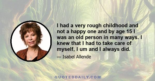 I had a very rough childhood and not a happy one and by age 15 I was an old person in many ways. I knew that I had to take care of myself, I um and I always did.