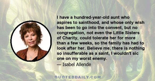 I have a hundred-year-old aunt who aspires to sainthood, and whose only wish has been to go into the convent, but no congregation, not even the Little Sisters of Charity, could tolerate her for more than a few weeks, so 