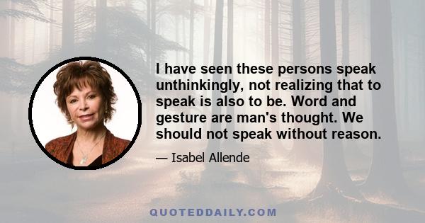 I have seen these persons speak unthinkingly, not realizing that to speak is also to be. Word and gesture are man's thought. We should not speak without reason.